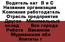 Водитель кат. В и С › Название организации ­ Компания-работодатель › Отрасль предприятия ­ Другое › Минимальный оклад ­ 1 - Все города Работа » Вакансии   . Мурманская обл.,Апатиты г.